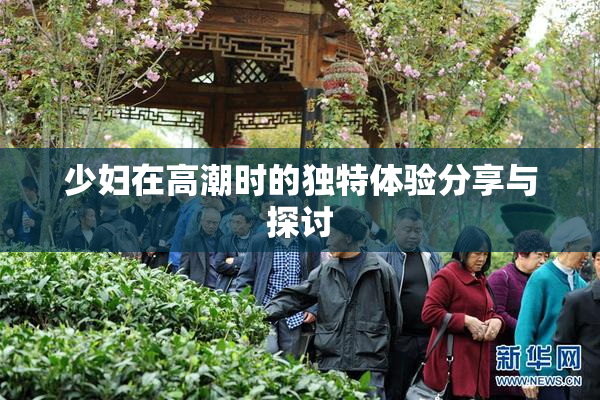 少妇在高潮时的独特体验分享与探讨