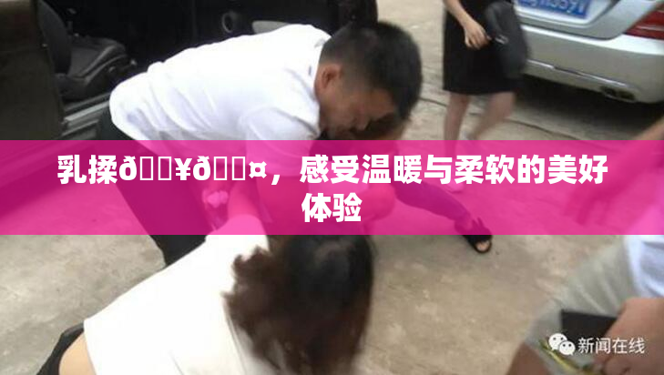 乳揉🔥🖤，感受温暖与柔软的美好体验