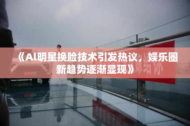 《Al明星换脸技术引发热议，娱乐圈新趋势逐渐显现》
