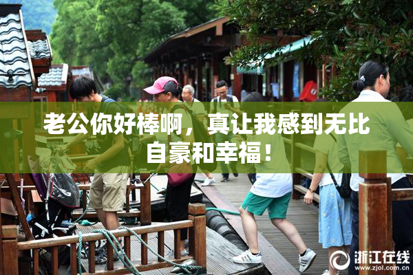老公你好棒啊，真让我感到无比自豪和幸福！