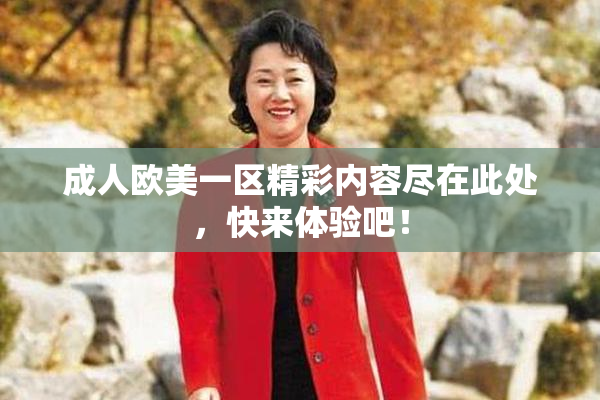 成人欧美一区精彩内容尽在此处，快来体验吧！