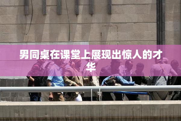 男同桌在课堂上展现出惊人的才华