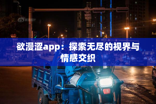 欲漫涩app：探索无尽的视界与情感交织