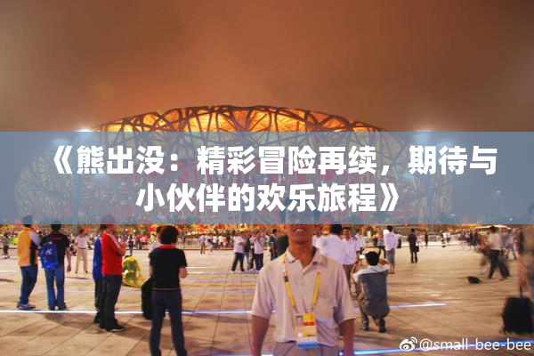 《熊出没：精彩冒险再续，期待与小伙伴的欢乐旅程》