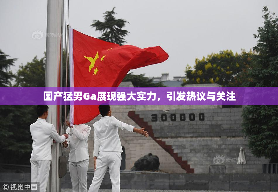 国产猛男Ga展现强大实力，引发热议与关注