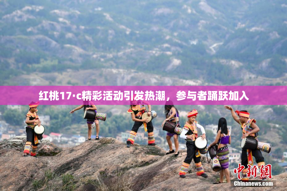 红桃17·c精彩活动引发热潮，参与者踊跃加入