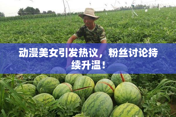 动漫美女引发热议，粉丝讨论持续升温！
