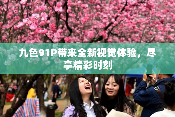 九色91P带来全新视觉体验，尽享精彩时刻