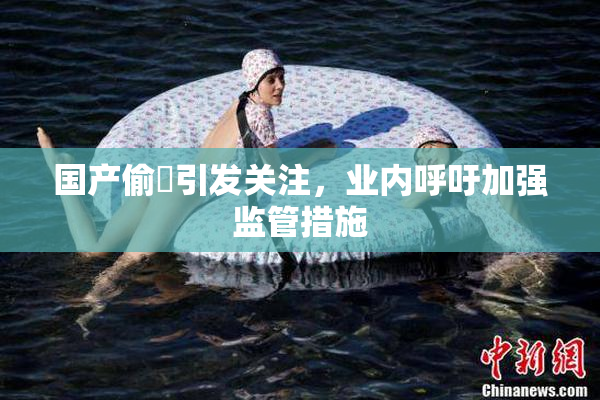 国产偷抇引发关注，业内呼吁加强监管措施