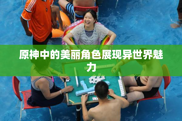 原神中的美丽角色展现异世界魅力