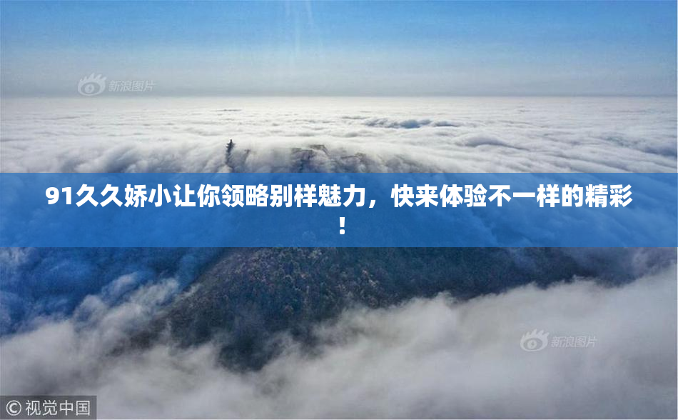 91久久娇小让你领略别样魅力，快来体验不一样的精彩！