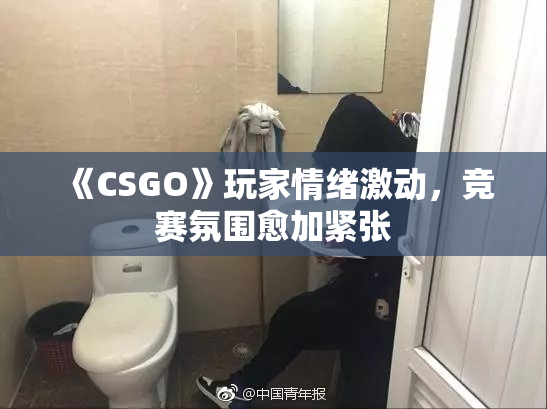 《CSGO》玩家情绪激动，竞赛氛围愈加紧张