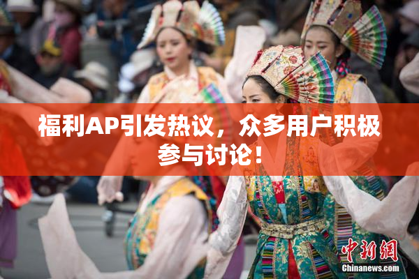 福利AP引发热议，众多用户积极参与讨论！