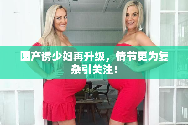 国产诱少妇再升级，情节更为复杂引关注！