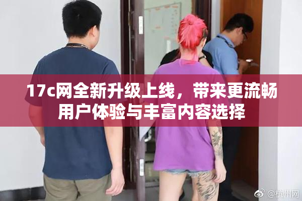 17c网全新升级上线，带来更流畅用户体验与丰富内容选择