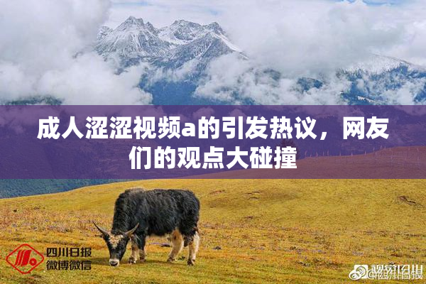 成人涩涩视频a的引发热议，网友们的观点大碰撞