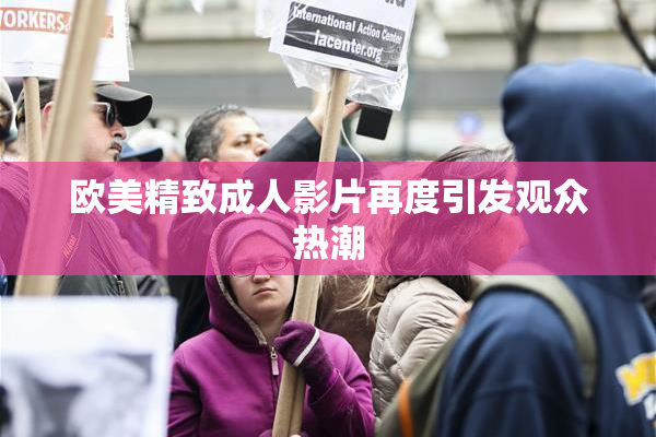 欧美精致成人影片再度引发观众热潮