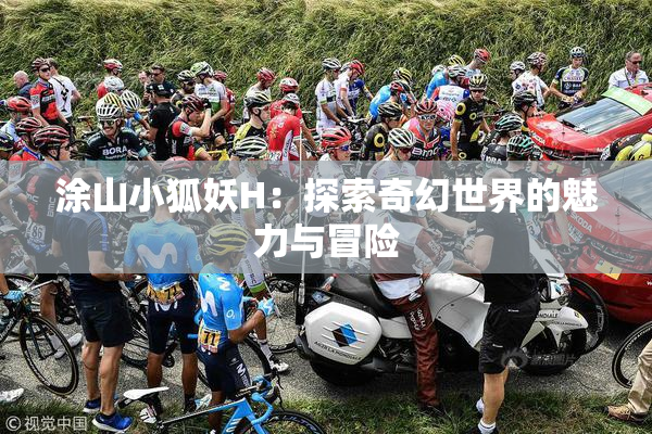 涂山小狐妖H：探索奇幻世界的魅力与冒险