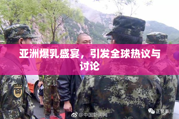亚洲爆乳盛宴，引发全球热议与讨论