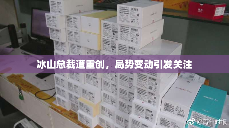 冰山总裁遭重创，局势变动引发关注