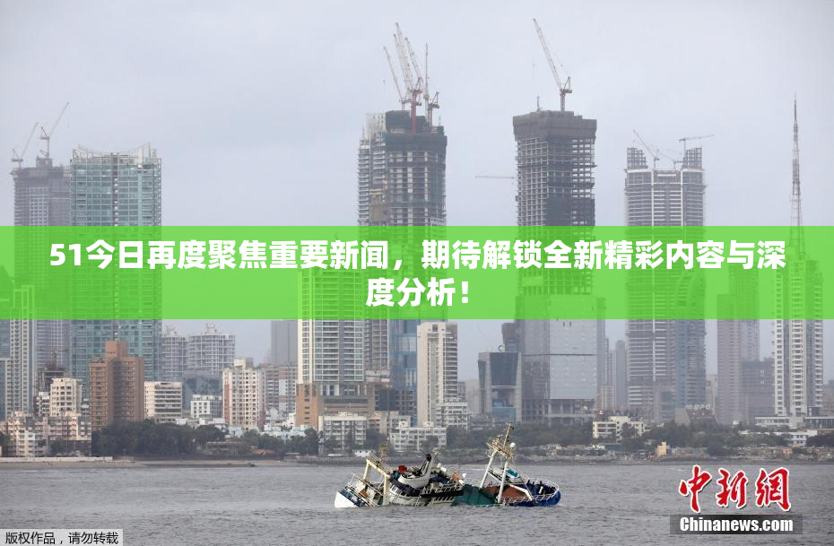 51今日再度聚焦重要新闻，期待解锁全新精彩内容与深度分析！