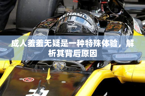 成人羞羞无疑是一种特殊体验，解析其背后原因