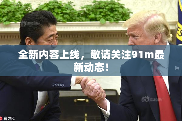 全新内容上线，敬请关注91m最新动态！