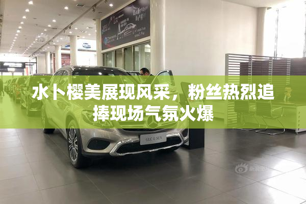 水卜樱美展现风采，粉丝热烈追捧现场气氛火爆