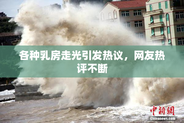 各种乳房走光引发热议，网友热评不断
