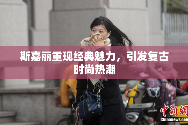 斯嘉丽重现经典魅力，引发复古时尚热潮