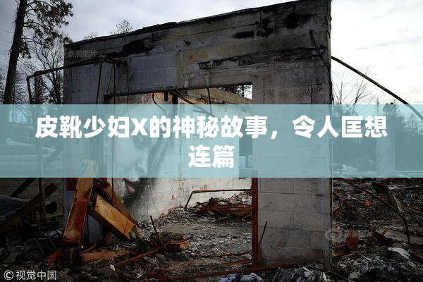 皮靴少妇X的神秘故事，令人匡想连篇