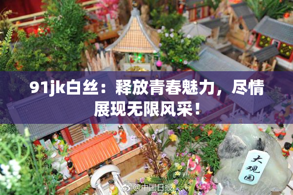 91jk白丝：释放青春魅力，尽情展现无限风采！
