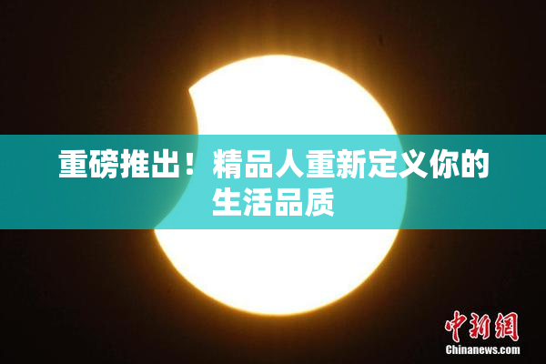 重磅推出！精品人重新定义你的生活品质