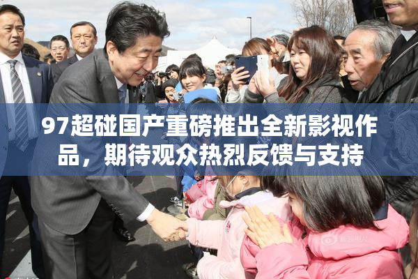 97超碰国产重磅推出全新影视作品，期待观众热烈反馈与支持