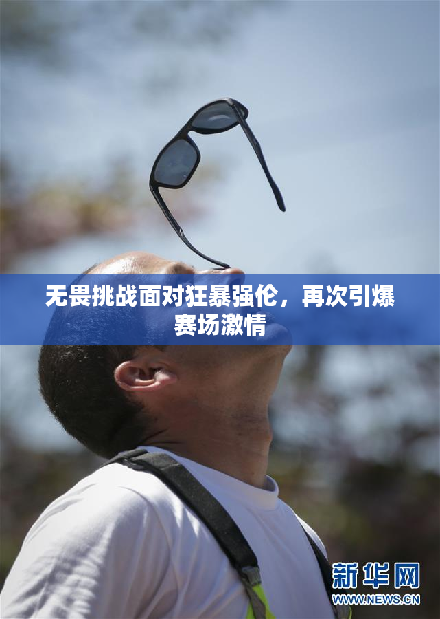 无畏挑战面对狂暴强伦，再次引爆赛场激情
