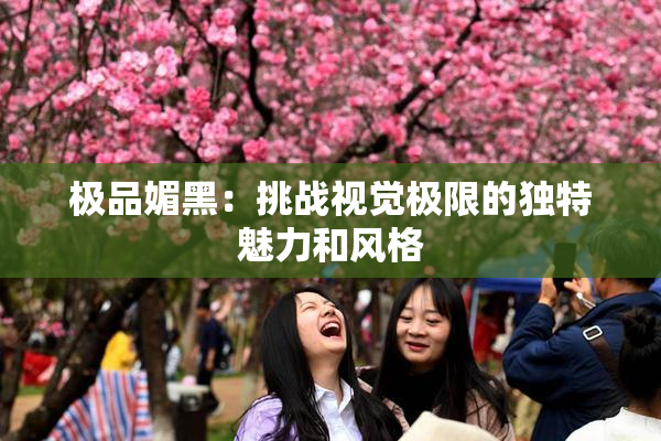 极品媚黑：挑战视觉极限的独特魅力和风格