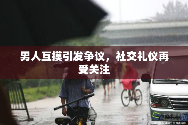 男人互摸引发争议，社交礼仪再受关注