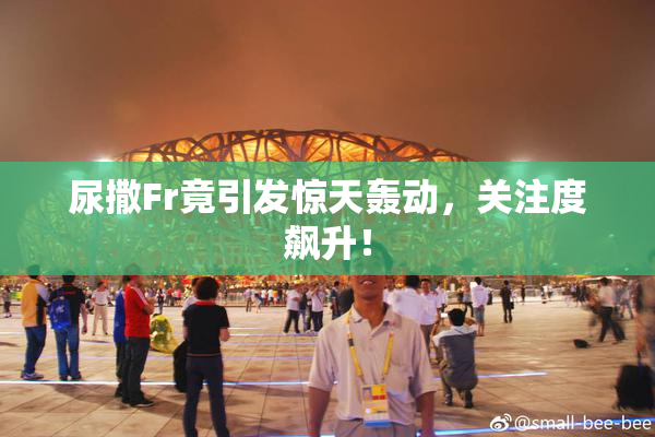 尿撒Fr竟引发惊天轰动，关注度飙升！