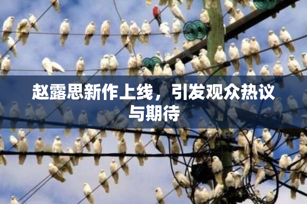 赵露思新作上线，引发观众热议与期待