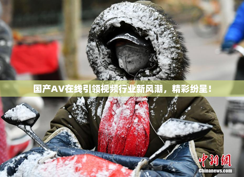 国产AV在线引领视频行业新风潮，精彩纷呈！