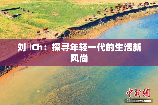 刘玥Ch：探寻年轻一代的生活新风尚