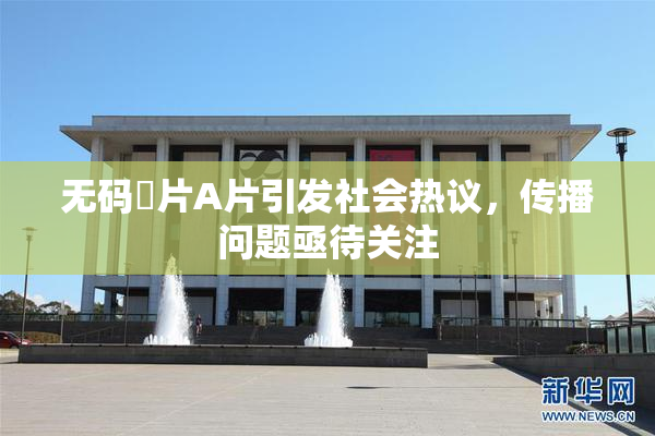 无码婬片A片引发社会热议，传播问题亟待关注