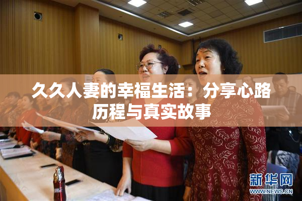 久久人妻的幸福生活：分享心路历程与真实故事