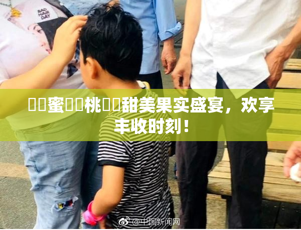 ❌‌蜜❌‌桃❌‌甜美果实盛宴，欢享丰收时刻！