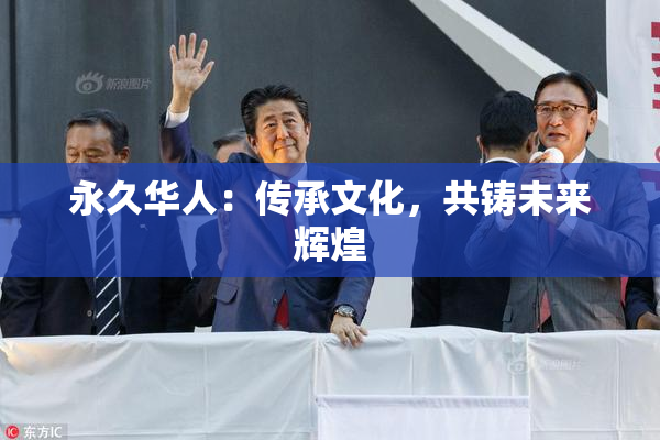 永久华人：传承文化，共铸未来辉煌