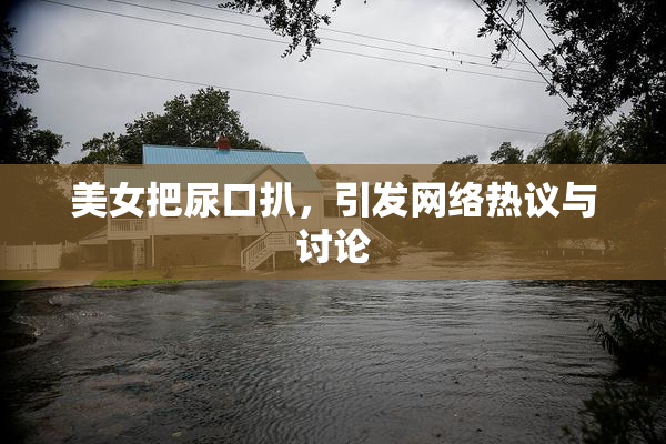 美女把尿口扒，引发网络热议与讨论