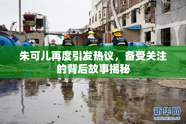 朱可儿再度引发热议，备受关注的背后故事揭秘