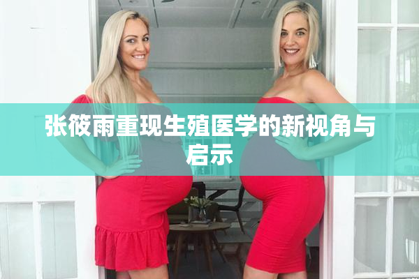 张筱雨重现生殖医学的新视角与启示