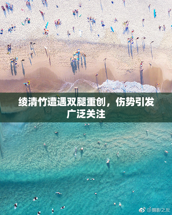 绫清竹遭遇双腿重创，伤势引发广泛关注