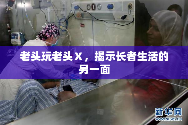 老头玩老头Ⅹ，揭示长者生活的另一面